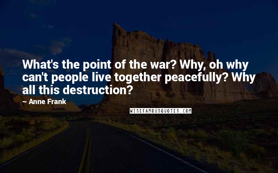 Anne Frank Quotes: What's the point of the war? Why, oh why can't people live together peacefully? Why all this destruction?