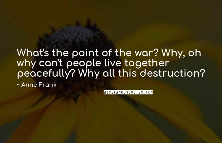 Anne Frank Quotes: What's the point of the war? Why, oh why can't people live together peacefully? Why all this destruction?