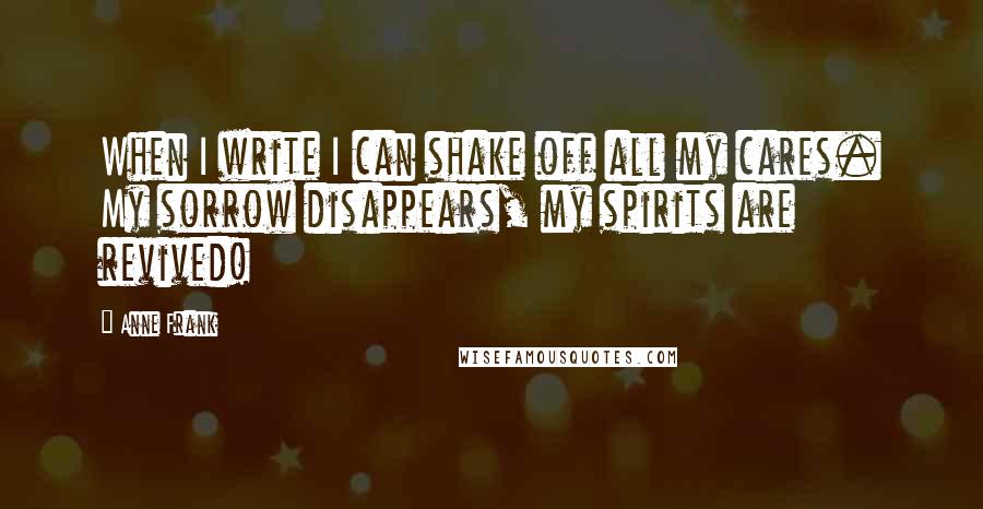 Anne Frank Quotes: When I write I can shake off all my cares. My sorrow disappears, my spirits are revived!