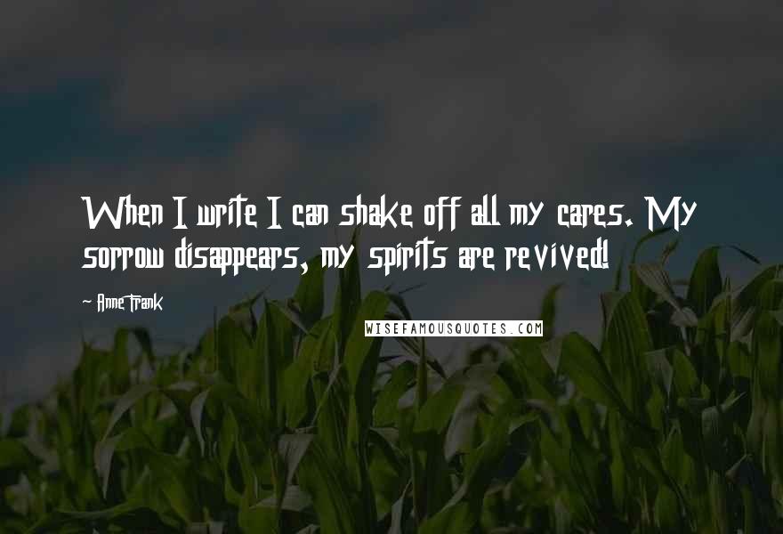 Anne Frank Quotes: When I write I can shake off all my cares. My sorrow disappears, my spirits are revived!