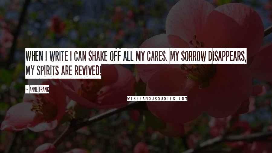 Anne Frank Quotes: When I write I can shake off all my cares. My sorrow disappears, my spirits are revived!