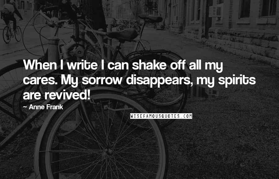 Anne Frank Quotes: When I write I can shake off all my cares. My sorrow disappears, my spirits are revived!