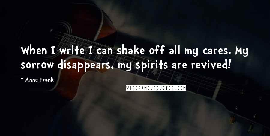 Anne Frank Quotes: When I write I can shake off all my cares. My sorrow disappears, my spirits are revived!