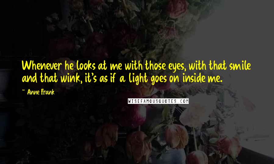 Anne Frank Quotes: Whenever he looks at me with those eyes, with that smile and that wink, it's as if a light goes on inside me.