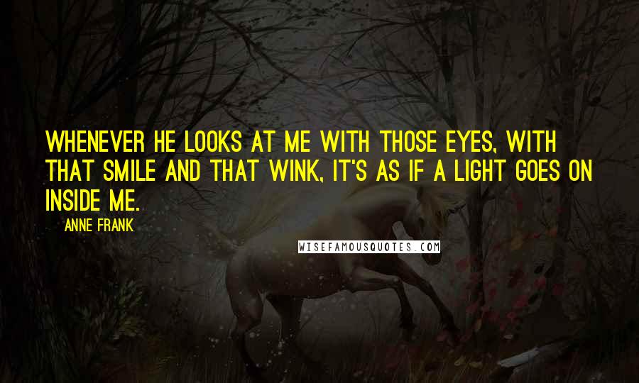 Anne Frank Quotes: Whenever he looks at me with those eyes, with that smile and that wink, it's as if a light goes on inside me.