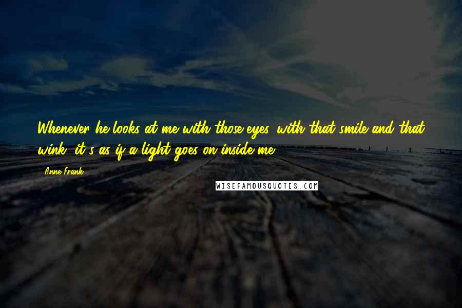 Anne Frank Quotes: Whenever he looks at me with those eyes, with that smile and that wink, it's as if a light goes on inside me.