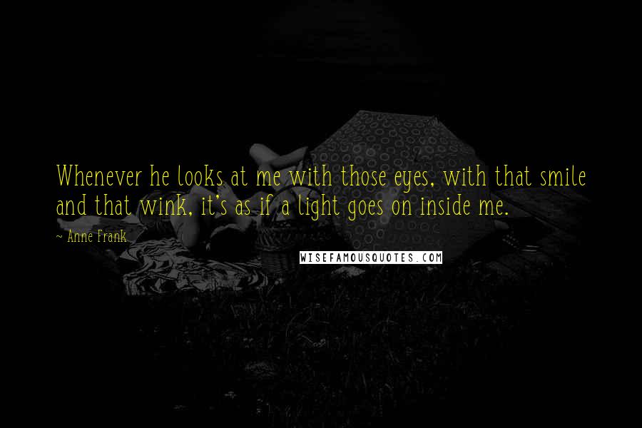 Anne Frank Quotes: Whenever he looks at me with those eyes, with that smile and that wink, it's as if a light goes on inside me.