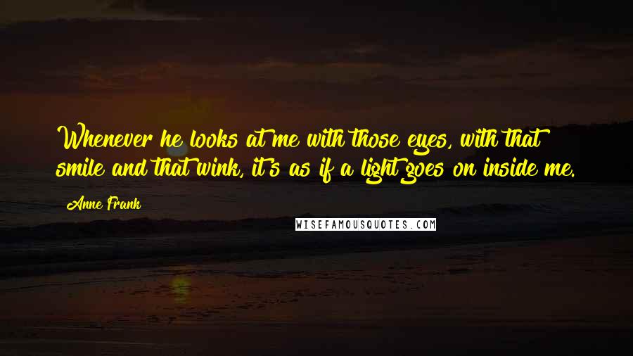 Anne Frank Quotes: Whenever he looks at me with those eyes, with that smile and that wink, it's as if a light goes on inside me.