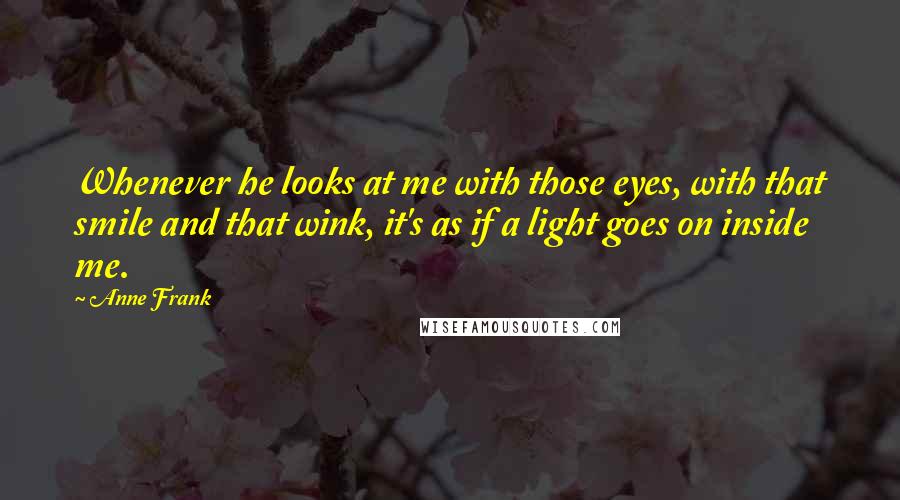 Anne Frank Quotes: Whenever he looks at me with those eyes, with that smile and that wink, it's as if a light goes on inside me.