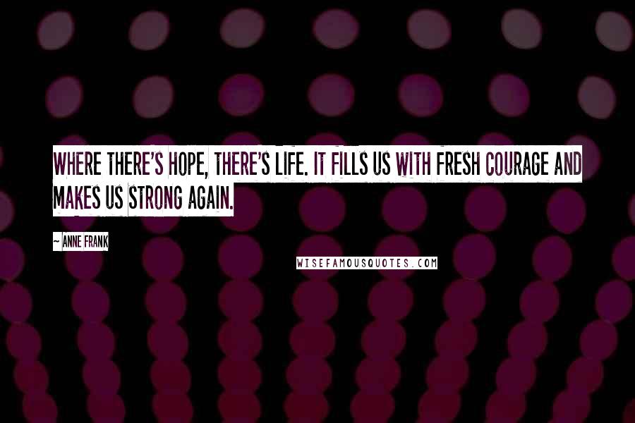 Anne Frank Quotes: Where there's hope, there's life. It fills us with fresh courage and makes us strong again.