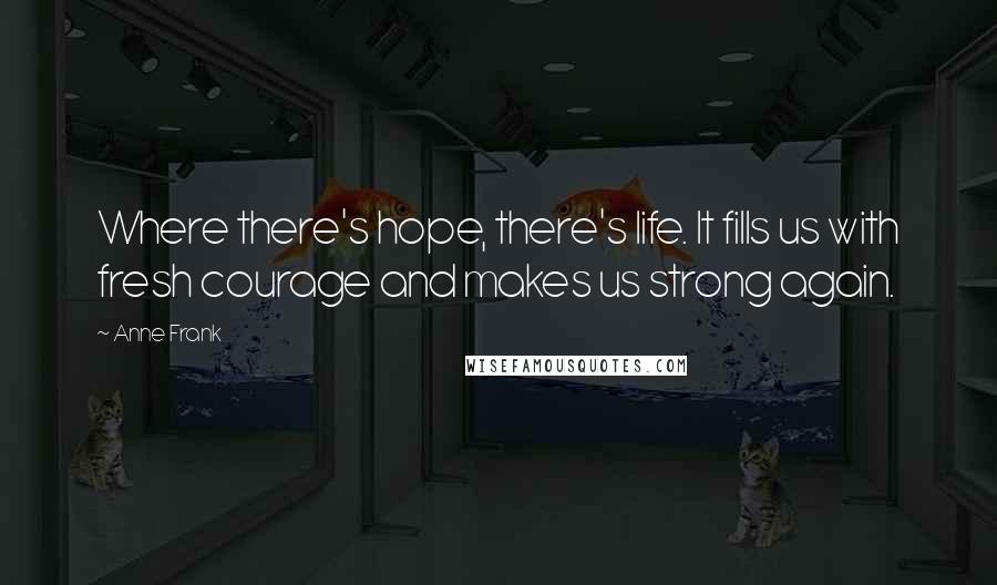 Anne Frank Quotes: Where there's hope, there's life. It fills us with fresh courage and makes us strong again.