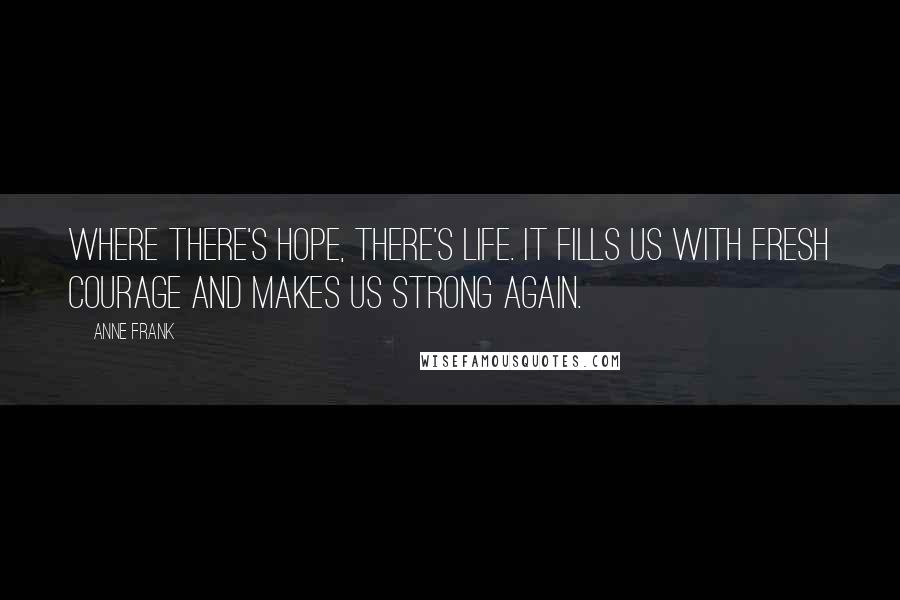 Anne Frank Quotes: Where there's hope, there's life. It fills us with fresh courage and makes us strong again.