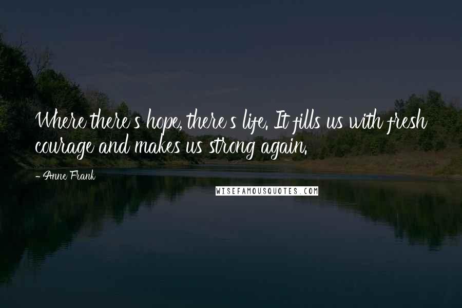 Anne Frank Quotes: Where there's hope, there's life. It fills us with fresh courage and makes us strong again.