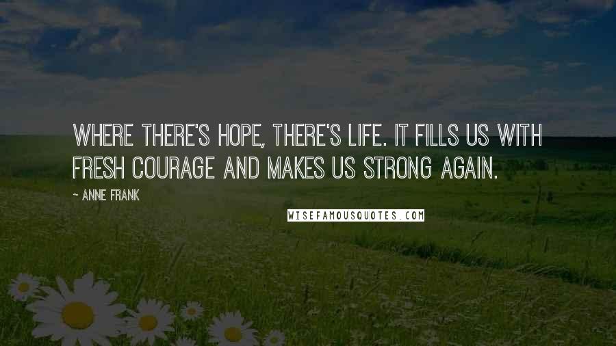 Anne Frank Quotes: Where there's hope, there's life. It fills us with fresh courage and makes us strong again.