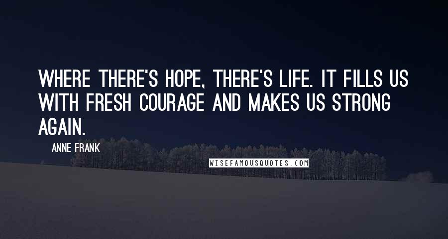 Anne Frank Quotes: Where there's hope, there's life. It fills us with fresh courage and makes us strong again.