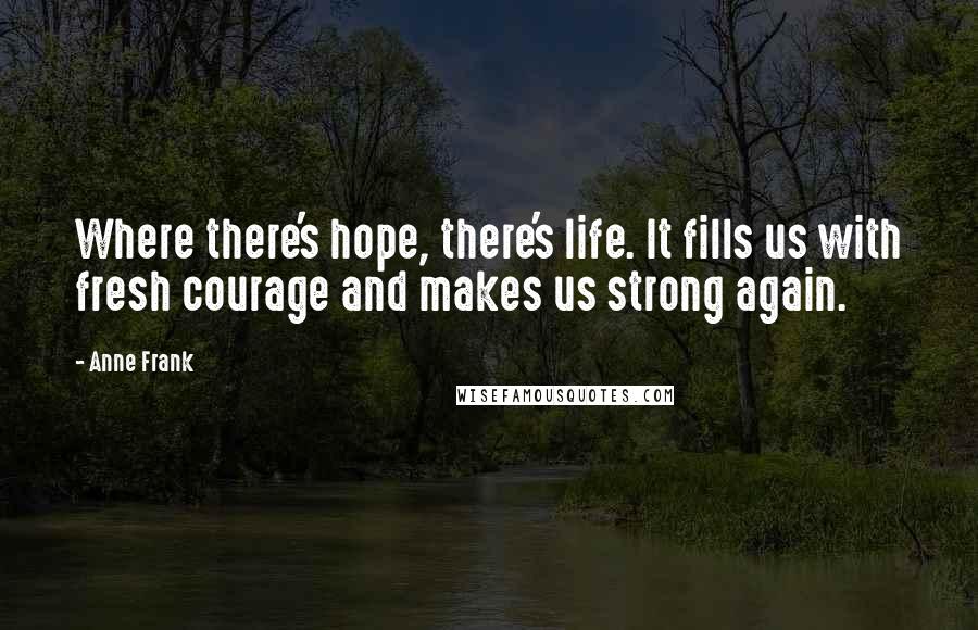 Anne Frank Quotes: Where there's hope, there's life. It fills us with fresh courage and makes us strong again.