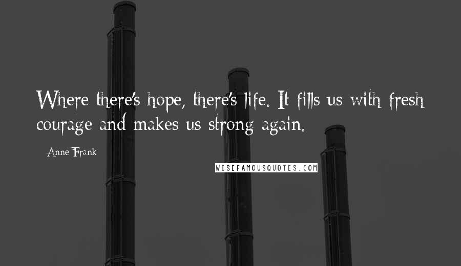 Anne Frank Quotes: Where there's hope, there's life. It fills us with fresh courage and makes us strong again.