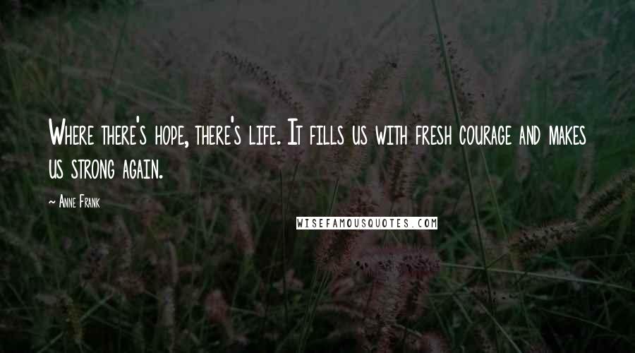 Anne Frank Quotes: Where there's hope, there's life. It fills us with fresh courage and makes us strong again.