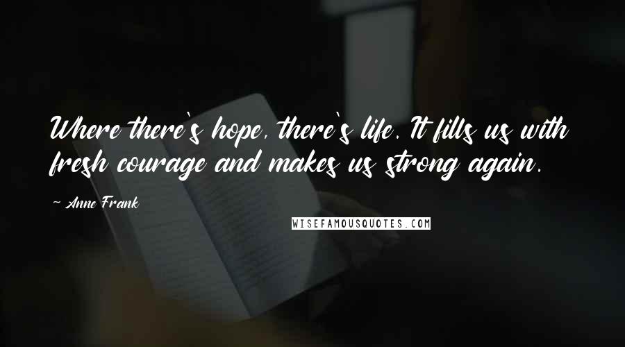 Anne Frank Quotes: Where there's hope, there's life. It fills us with fresh courage and makes us strong again.