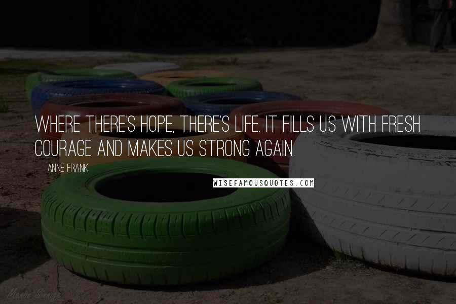 Anne Frank Quotes: Where there's hope, there's life. It fills us with fresh courage and makes us strong again.