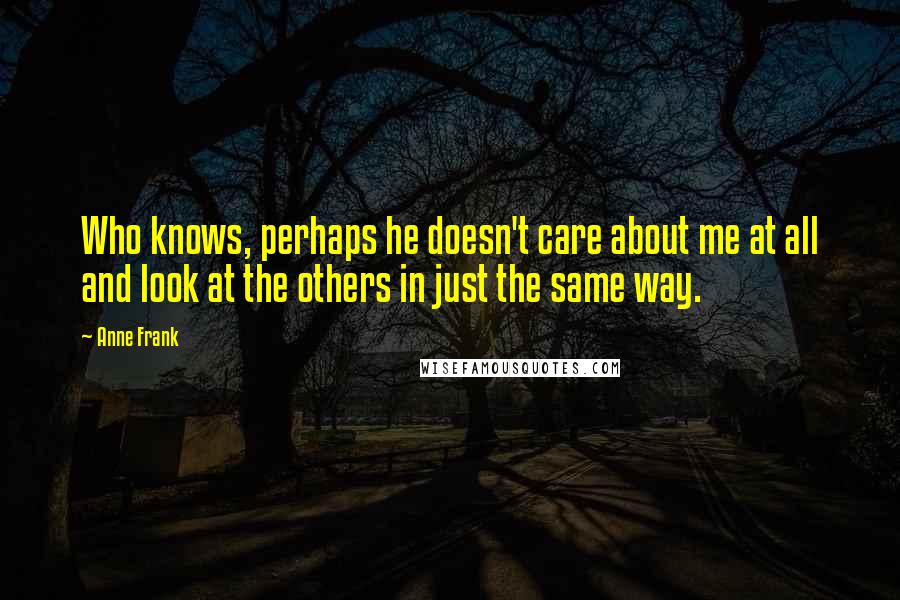 Anne Frank Quotes: Who knows, perhaps he doesn't care about me at all and look at the others in just the same way.