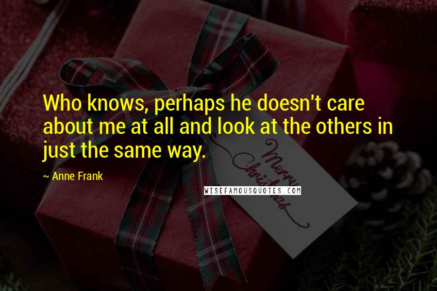 Anne Frank Quotes: Who knows, perhaps he doesn't care about me at all and look at the others in just the same way.