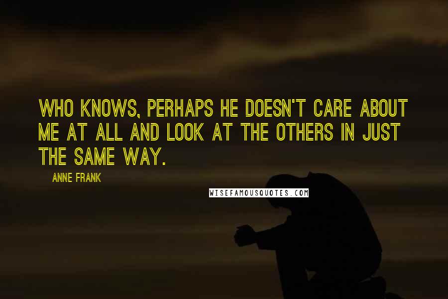 Anne Frank Quotes: Who knows, perhaps he doesn't care about me at all and look at the others in just the same way.