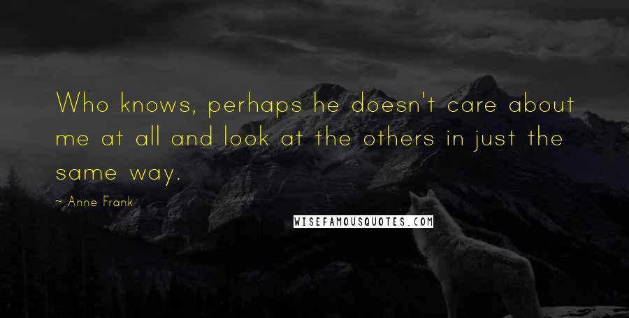 Anne Frank Quotes: Who knows, perhaps he doesn't care about me at all and look at the others in just the same way.