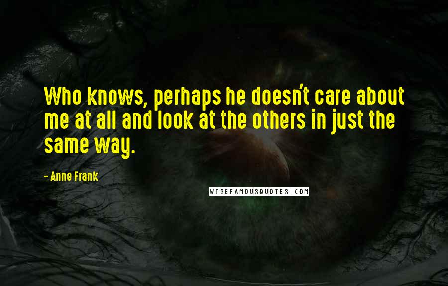 Anne Frank Quotes: Who knows, perhaps he doesn't care about me at all and look at the others in just the same way.