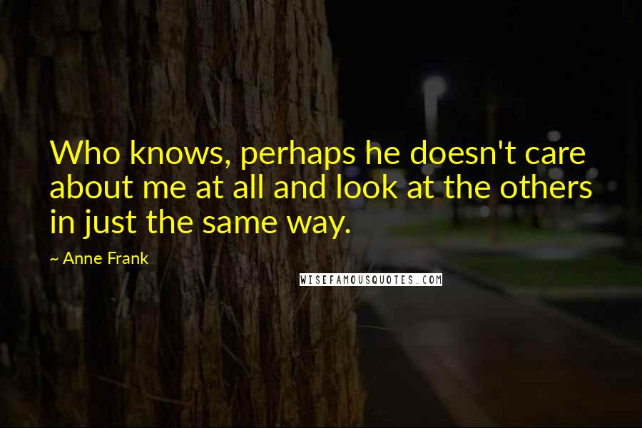 Anne Frank Quotes: Who knows, perhaps he doesn't care about me at all and look at the others in just the same way.