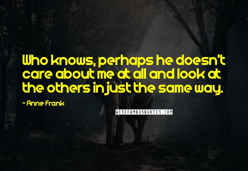 Anne Frank Quotes: Who knows, perhaps he doesn't care about me at all and look at the others in just the same way.