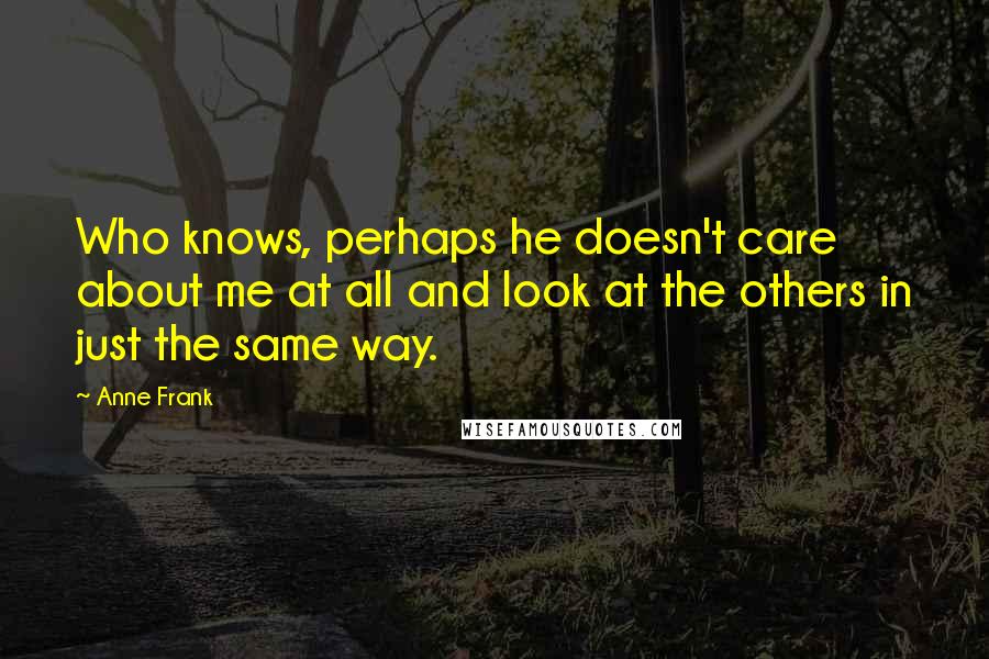 Anne Frank Quotes: Who knows, perhaps he doesn't care about me at all and look at the others in just the same way.