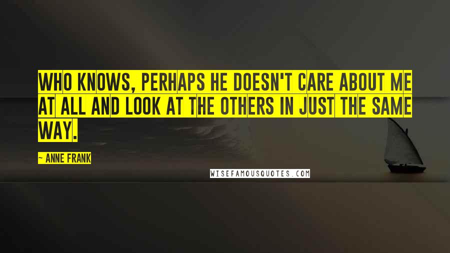 Anne Frank Quotes: Who knows, perhaps he doesn't care about me at all and look at the others in just the same way.