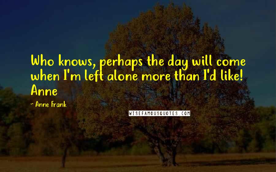 Anne Frank Quotes: Who knows, perhaps the day will come when I'm left alone more than I'd like! Anne