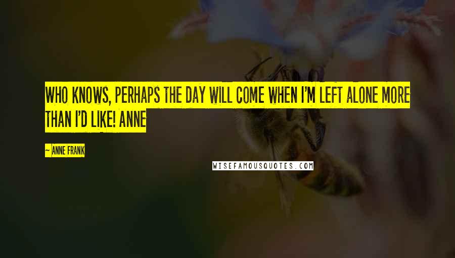 Anne Frank Quotes: Who knows, perhaps the day will come when I'm left alone more than I'd like! Anne