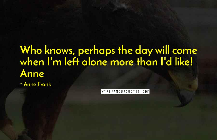 Anne Frank Quotes: Who knows, perhaps the day will come when I'm left alone more than I'd like! Anne