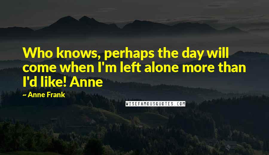 Anne Frank Quotes: Who knows, perhaps the day will come when I'm left alone more than I'd like! Anne