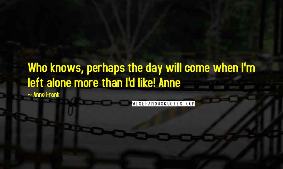 Anne Frank Quotes: Who knows, perhaps the day will come when I'm left alone more than I'd like! Anne