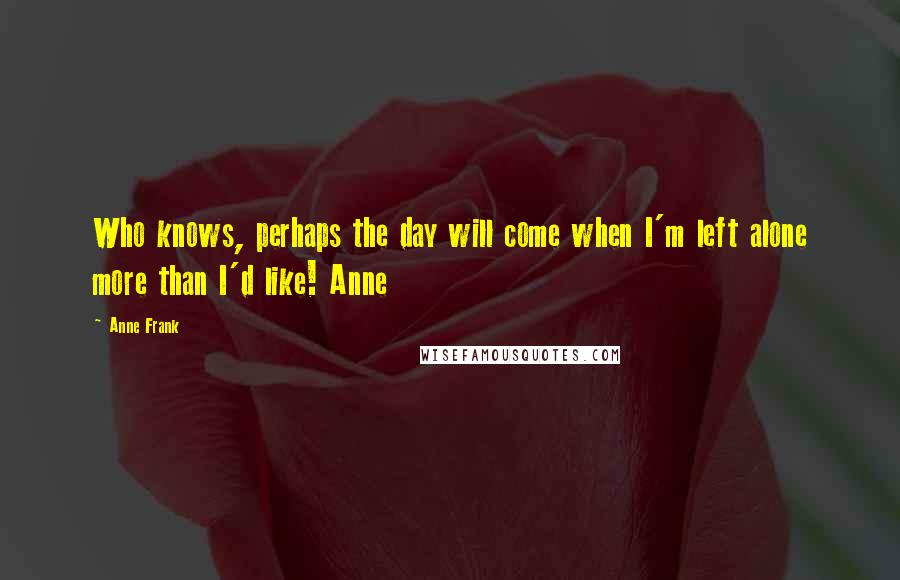 Anne Frank Quotes: Who knows, perhaps the day will come when I'm left alone more than I'd like! Anne