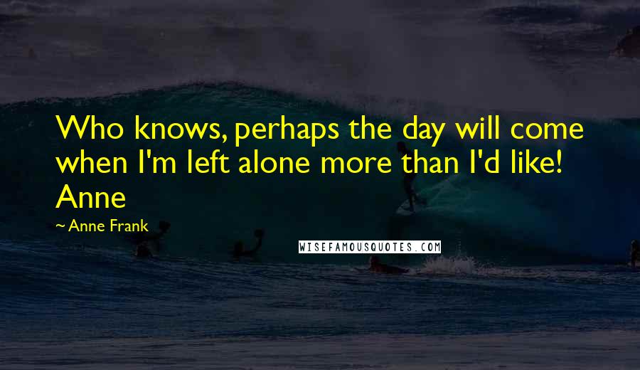 Anne Frank Quotes: Who knows, perhaps the day will come when I'm left alone more than I'd like! Anne