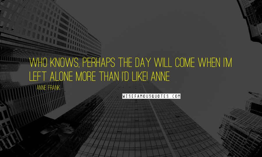 Anne Frank Quotes: Who knows, perhaps the day will come when I'm left alone more than I'd like! Anne