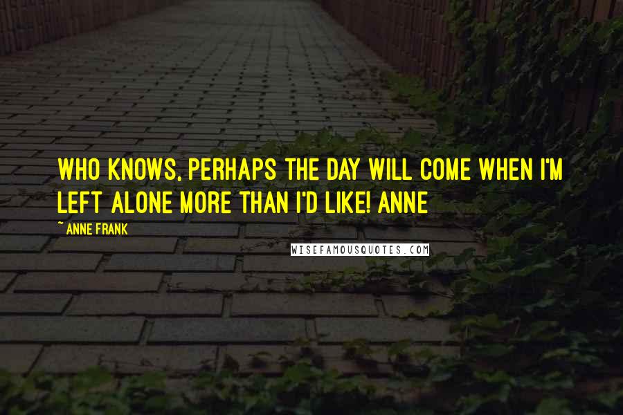 Anne Frank Quotes: Who knows, perhaps the day will come when I'm left alone more than I'd like! Anne