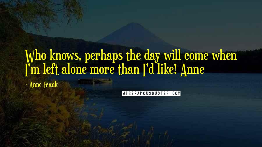Anne Frank Quotes: Who knows, perhaps the day will come when I'm left alone more than I'd like! Anne