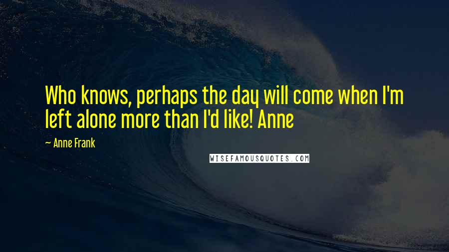 Anne Frank Quotes: Who knows, perhaps the day will come when I'm left alone more than I'd like! Anne