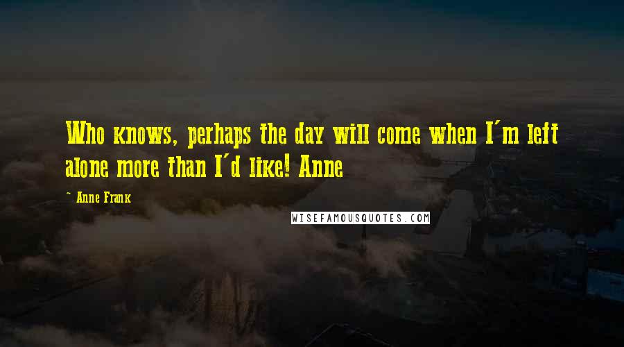 Anne Frank Quotes: Who knows, perhaps the day will come when I'm left alone more than I'd like! Anne