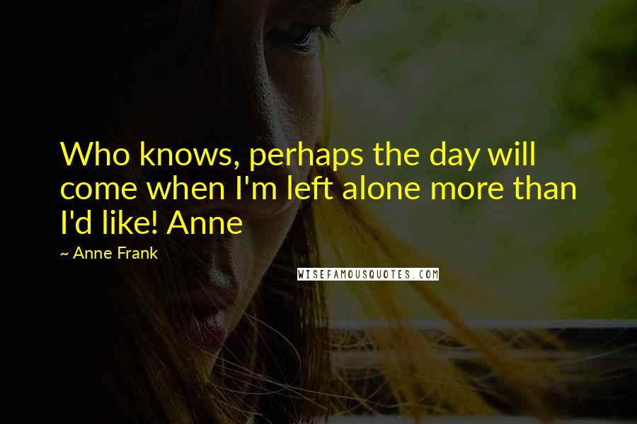 Anne Frank Quotes: Who knows, perhaps the day will come when I'm left alone more than I'd like! Anne