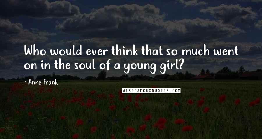 Anne Frank Quotes: Who would ever think that so much went on in the soul of a young girl?