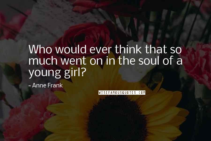 Anne Frank Quotes: Who would ever think that so much went on in the soul of a young girl?