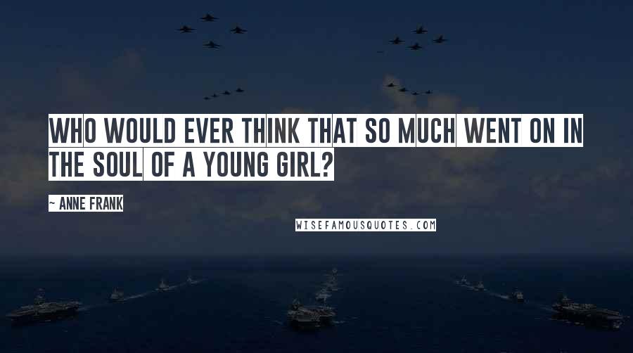 Anne Frank Quotes: Who would ever think that so much went on in the soul of a young girl?