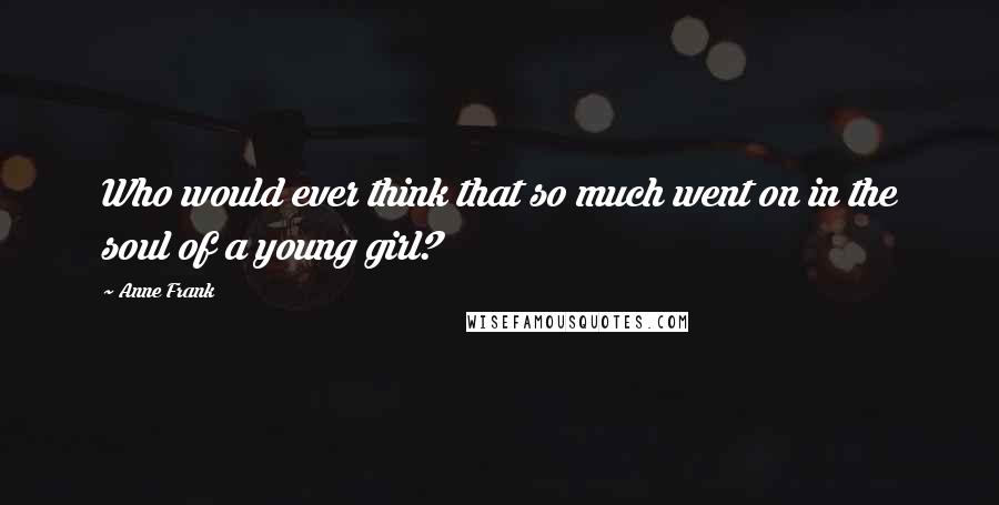 Anne Frank Quotes: Who would ever think that so much went on in the soul of a young girl?